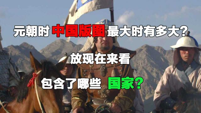 元朝时,中国的版图最大时有多大?放现在来看,包含了哪些国家?