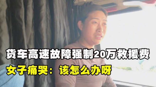 货车高速遇故障,吊装公司强收20万救援费,女子痛哭:该怎么办呀