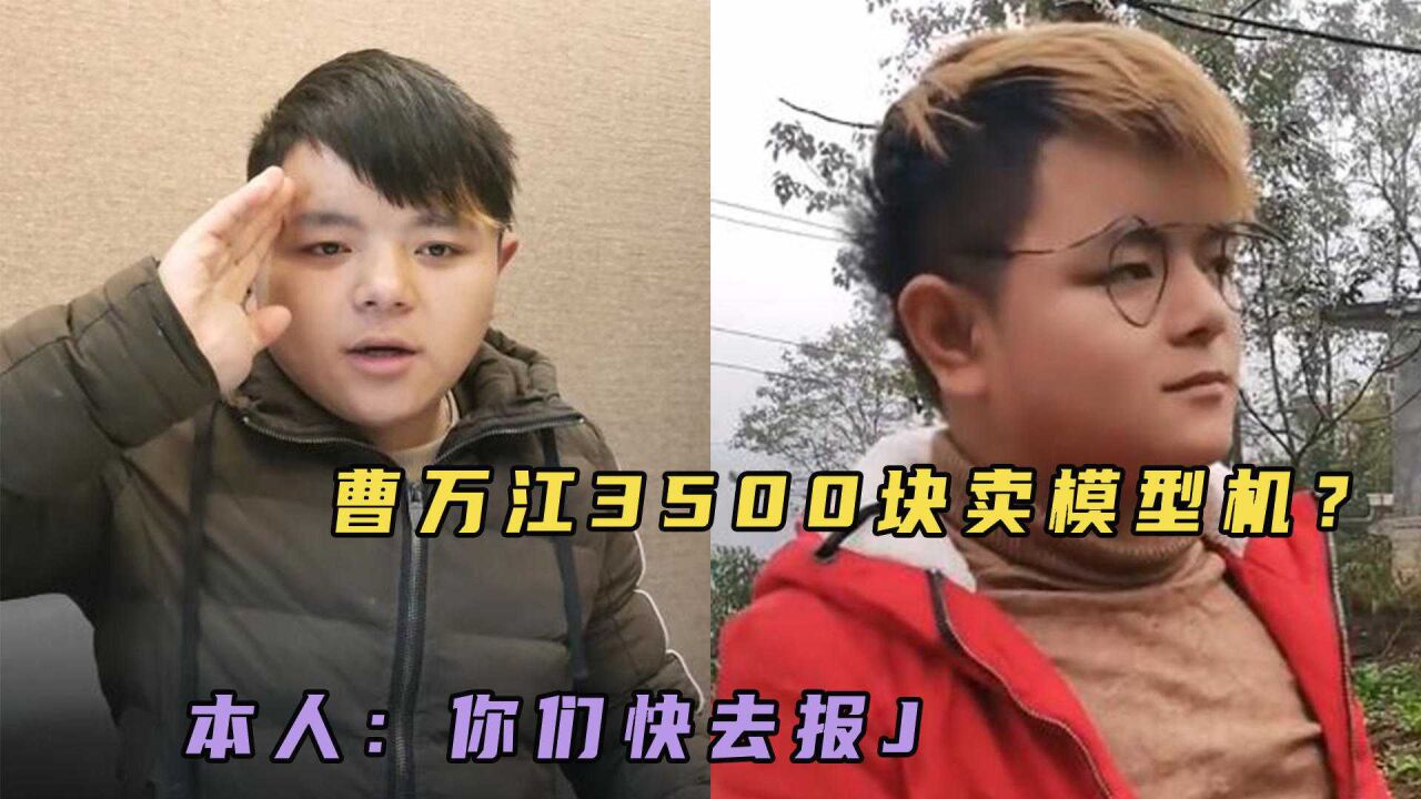 曹万江被曝3500块卖模型机,本人发视频嘲笑造谣者,喊话赶紧去报警