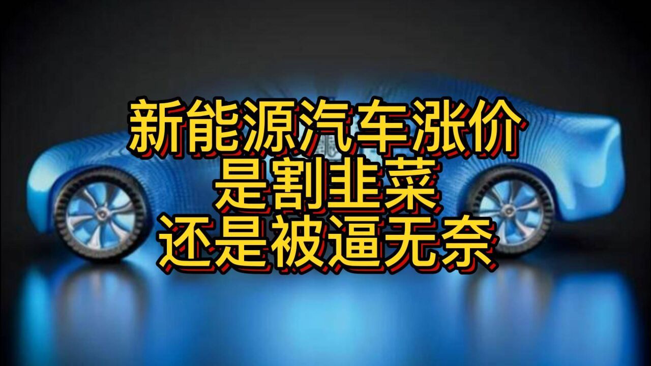 新能源汽车涨价 是割韭菜 还是被逼无奈