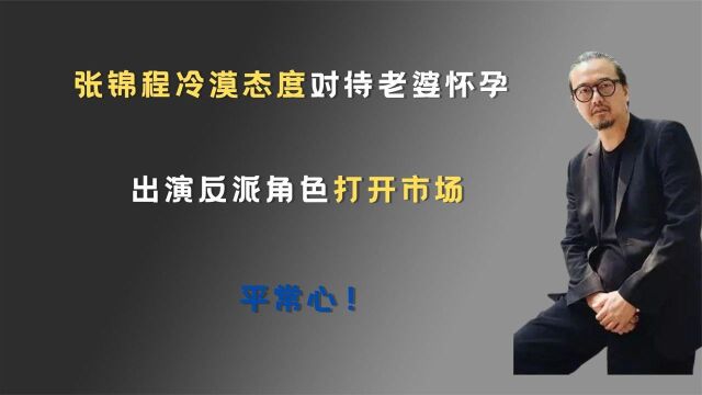 张锦程冷漠态度对待老婆怀孕,出演反派角色打开市场:平常心!