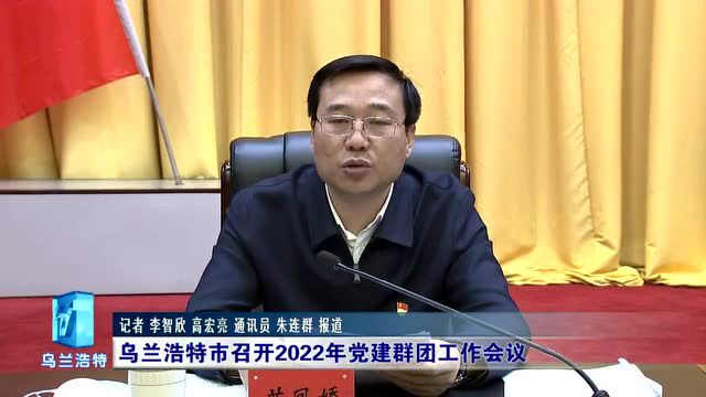 乌兰浩特市召开2022年党建群团工作会议