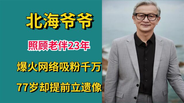 北海爷爷照顾老伴23年,爆火网络吸粉千万,77岁却提前立遗像!