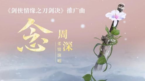 《剑侠情缘之刀剑决》推广曲《念》，周深唯美献唱诉尽江湖儿女柔情