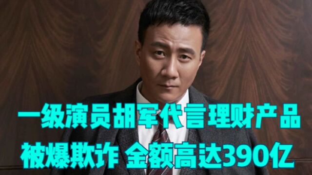 一级演员胡军代理理财产品,被爆欺诈,金额高达390亿元!