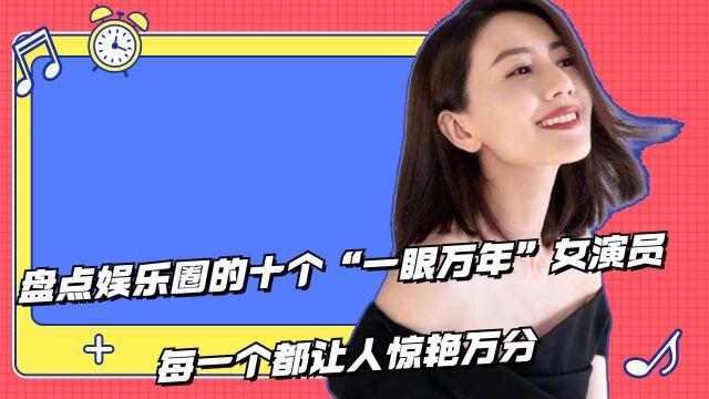 盘点娱乐圈的十个“一眼万年”女演员,每一个都让人惊艳万分!