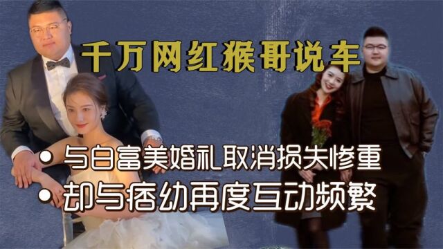 网红猴哥婚礼延期损失惨重,好友曝亏数十万,与cp痞幼还有后续?