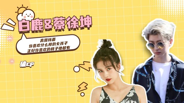 白鹿&蔡徐坤高甜场面:你喜欢什么样的女孩子,正好你喜欢的样子她都有 