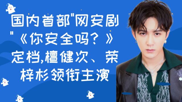 国内首部“网安剧”《你安全吗?》定档,檀健次、荣梓杉领衔主演