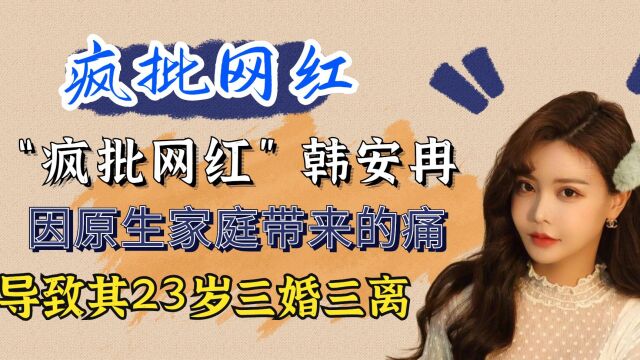 “疯批网红”韩安冉:因原生家庭带来的痛,导致其23岁三婚三离