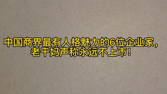 中国商界最有人格魅力的6位企业家,老干妈声称永远不上市!