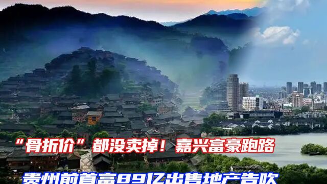 “骨折价”都没卖掉!嘉兴富豪跑路,贵州前首富89亿出售地产告吹