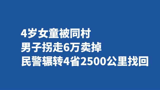 4岁女童被同村男子拐走6万卖掉,民警辗转4省2500公里找回