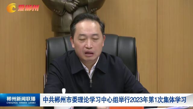 中共郴州市委理论学习中心组举行2023年第1次集体学习