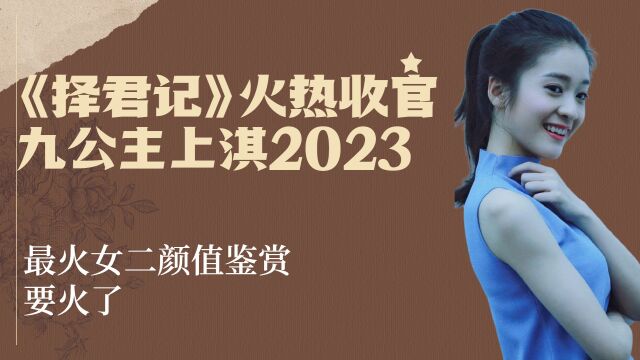 《择君记》火热收官,九公主上淇2023最火女二颜值鉴赏,要火了