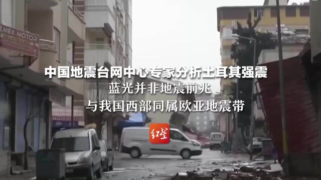 中国地震台网中心专家分析土耳其强震:蓝光并非地震前兆 与我国西部同属欧亚地震带