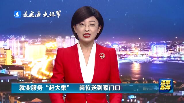 威海市环翠区:就业服务“赶大集” 岗位送到家门口