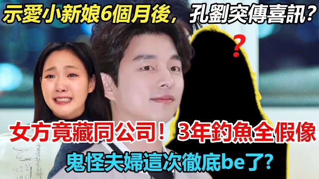 万万没想想到!示爱小新娘6个月后,孔刘突传喜讯?女方竟藏同公司!巅峰期3年不拍戏,钓鱼健身全是假像,鬼怪夫妇彻底be了?