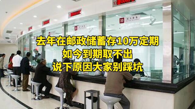 去年在邮政储蓄存10万定期,如今到期取不出,说下原因大家别踩坑