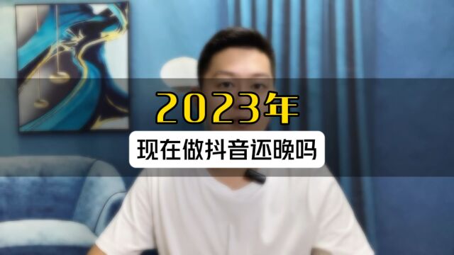 2023年现在做抖音还晚吗