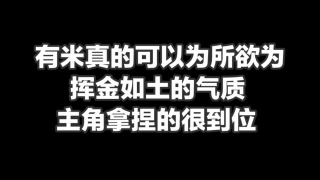 有米真的可以为所欲为,挥金如土的气质主角拿捏的很到位