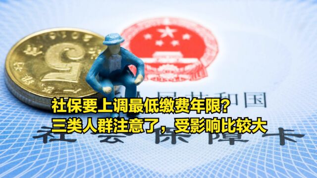 社保要上调最低缴费年限?三类人群注意了,受到的影响比较大