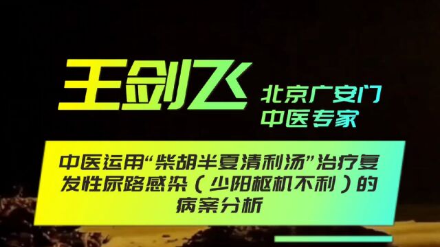 中医运用“柴胡半夏清利汤”治疗复发性尿路感染(少阳枢机不利)的验案分析!王剑飞