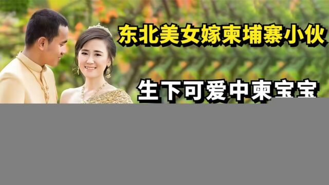 东北美女嫁小7岁柬埔寨小伙,生下中柬宝宝,婚后被老公宠成公主