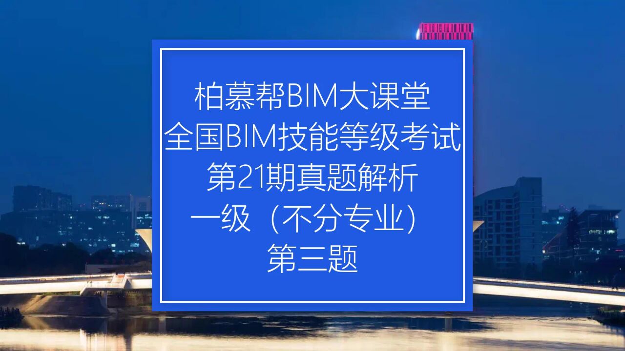 全国BIM等级考试21期一级教程_中国图学学会全国BIM技能等级考试第21期一级第三题真题视频教程_柏慕联创_高清1080P在线观看平台_腾讯视频