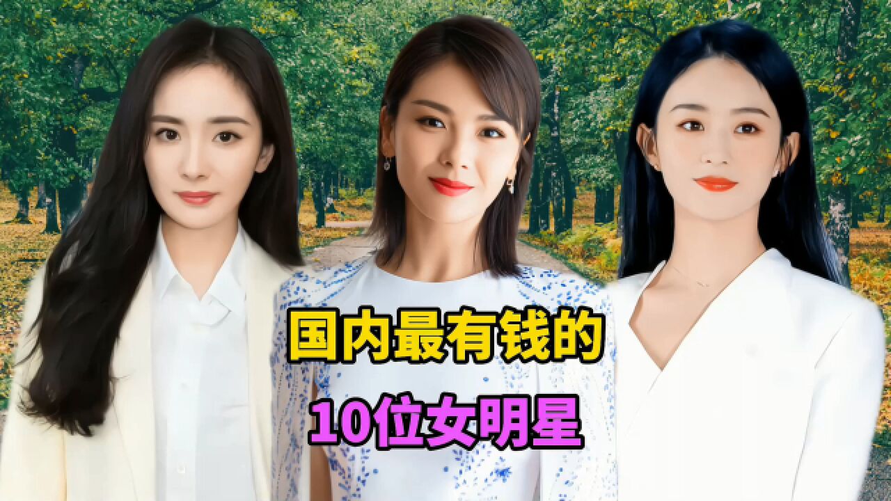 国内最有钱的10位女明星,刘涛杨幂双双上榜,章子怡出人意料