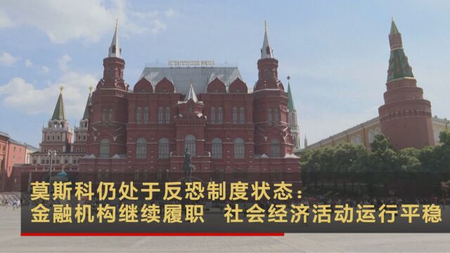 莫斯科仍处于反恐制度状态:金融机构继续履职 社会经济活动运行平稳