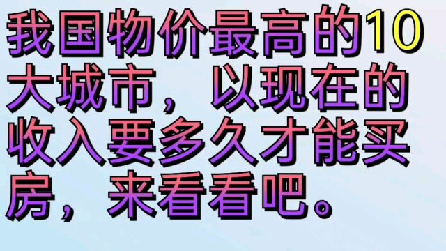 我国物价最高的十大城市,以你现在的收入多久可以买房来看看吧.