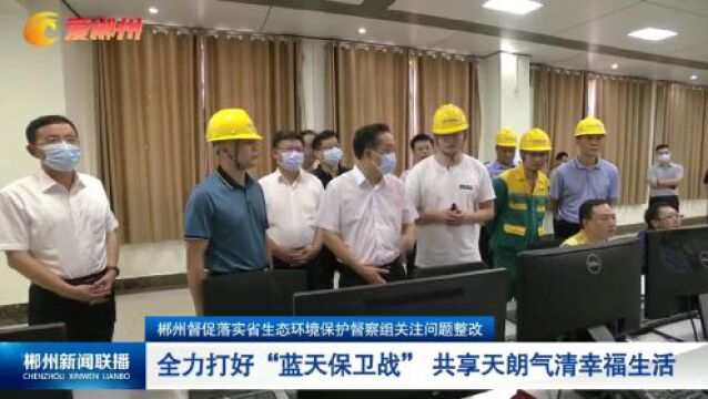 郴州督促落实省生态环境保护督察组关注问题整改:全力打好“蓝天保卫战” 共享天朗气清幸福生活