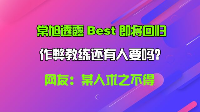 常旭透露Best即将回归,作弊教练还有人要吗?网友:某人求之不得