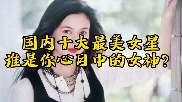 国内十大最美女星,谁是你心目中的女神?娱乐圈明星盛世美颜