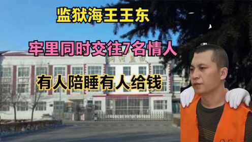 监狱海王王东：牢里同时交往7名情人陪睡给钱，狱警妻子参与其中