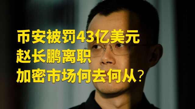 币安被罚43亿美元,赵长鹏离职,加密市场何去何从?