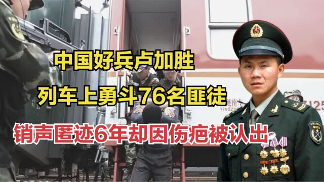 解放军卢加胜:列车上勇斗76名匪徒,销声匿迹6年却因伤疤被认出