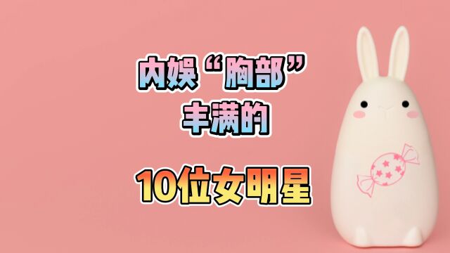 内娱“胸部”丰满的10位女明星