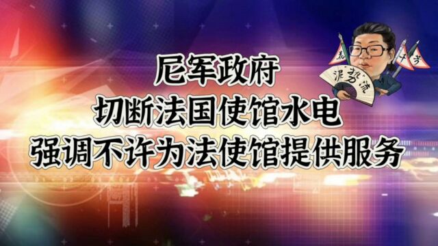 花千芳:尼军政府切断法国使馆水电,强调不许为法使馆提供服务!