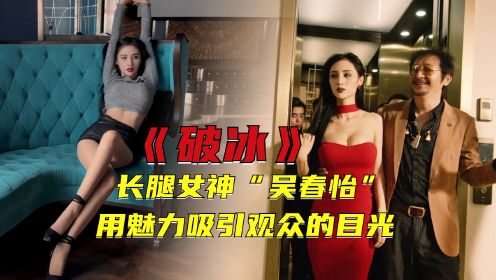 《破冰》长腿女神“吴春怡”性感火辣，用魅力吸引观众的目光！