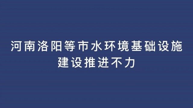 典型案例丨河南洛阳等市水环境基础设施建设推进不力