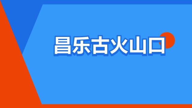 “昌乐古火山口”是什么意思?