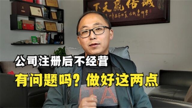 公司注册后不经营,有问题吗?做好这两件事就够了