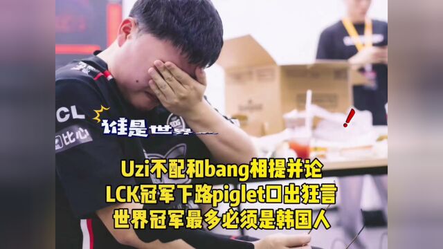 Uzi不配和bang相提并论,LCK冠军下路piglet口出狂言,世界冠军最多必须是韩国人