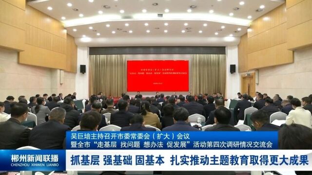 吴巨培主持召开市委常委会(扩大)会议暨全市“走基层、找问题、想办法、促发展”活动第四次调研情况交流会