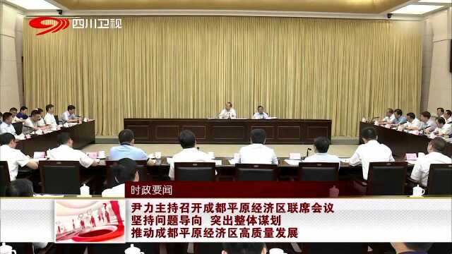 尹力主持召开成都平原经济区联席会议 坚持问题导向 突出整体谋划 推动成都平原经济区高质量发展