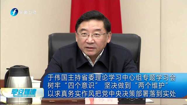 于伟国主持省委理论学习中心组专题学习会 树牢“四个意识”坚决做到“两个维护”以求真务实作风把党中央决策部署落到实处