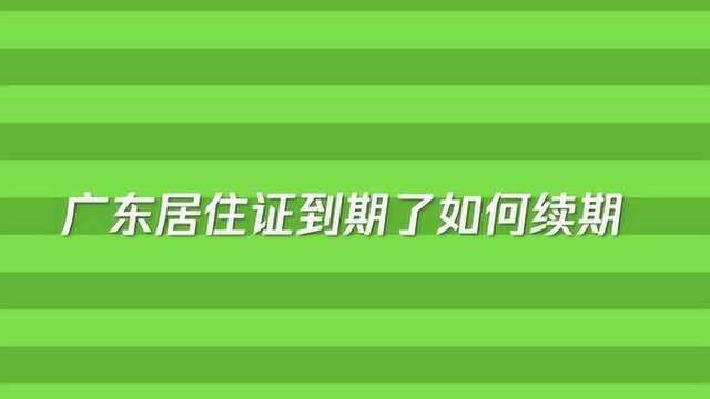 广东居住证到期了如何续期?