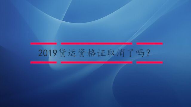 2019货运资格证取消了吗?